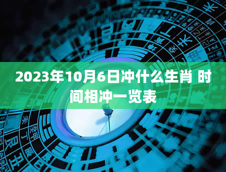 2023年10月6日冲什么生肖 时间相冲一览表