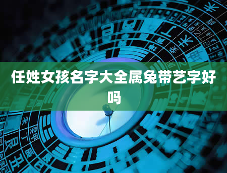 任姓女孩名字大全属兔带艺字好吗