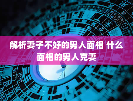 解析妻子不好的男人面相 什么面相的男人克妻