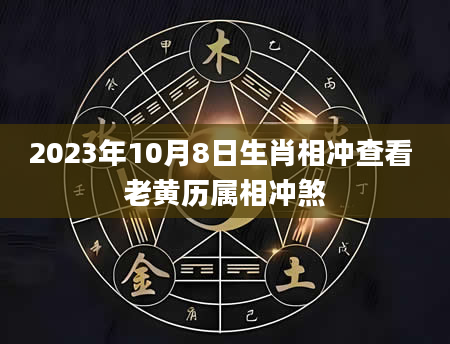 2023年10月8日生肖相冲查看 老黄历属相冲煞