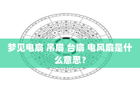 梦见电扇 吊扇 台扇 电风扇是什么意思？