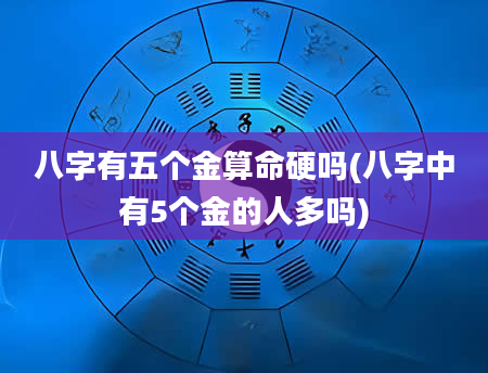 八字有五个金算命硬吗(八字中有5个金的人多吗)