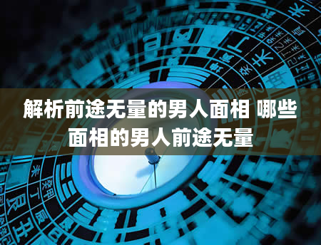 解析前途无量的男人面相 哪些面相的男人前途无量