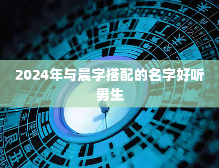 2024年与晨字搭配的名字好听男生