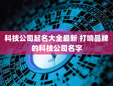 科技公司起名大全最新 打响品牌的科技公司名字