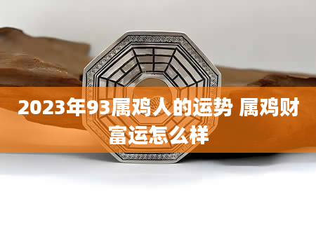 2023年93属鸡人的运势 属鸡财富运怎么样