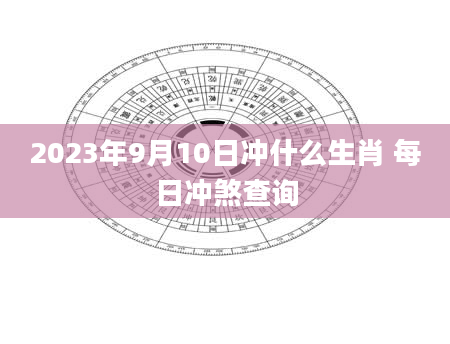 2023年9月10日冲什么生肖 每日冲煞查询