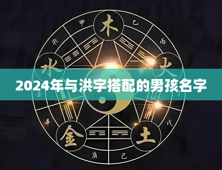 2024年与洪字搭配的男孩名字