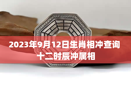 2023年9月12日生肖相冲查询 十二时辰冲属相