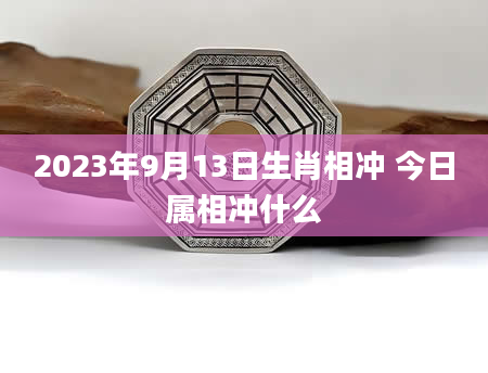 2023年9月13日生肖相冲 今日属相冲什么