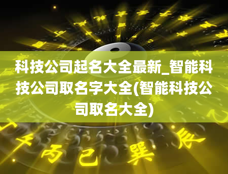 科技公司起名大全最新_智能科技公司取名字大全(智能科技公司取名大全)