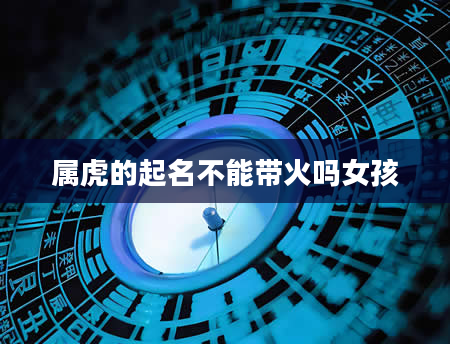 属虎的起名不能带火吗女孩
