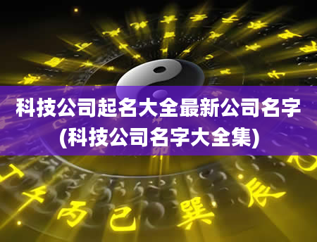 科技公司起名大全最新公司名字(科技公司名字大全集)