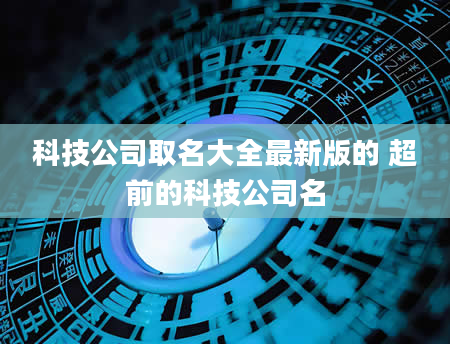 科技公司取名大全最新版的 超前的科技公司名