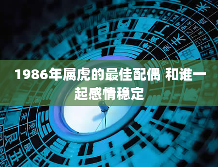 1986年属虎的最佳配偶 和谁一起感情稳定