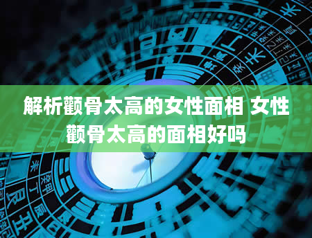 解析颧骨太高的女性面相 女性颧骨太高的面相好吗