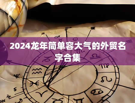 2024龙年简单容大气的外贸名字合集