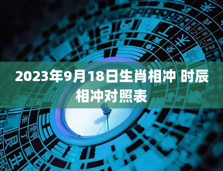 2023年9月18日生肖相冲 时辰相冲对照表
