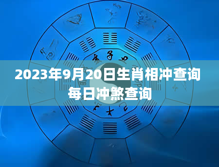 2023年9月20日生肖相冲查询 每日冲煞查询