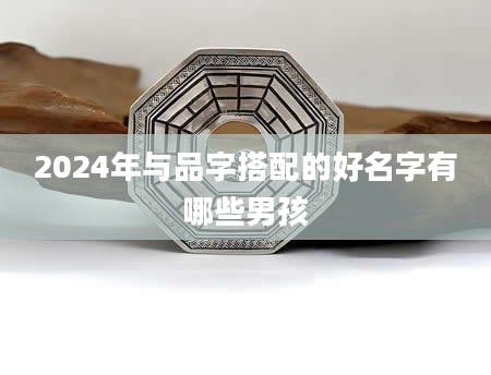 2024年与品字搭配的好名字有哪些男孩