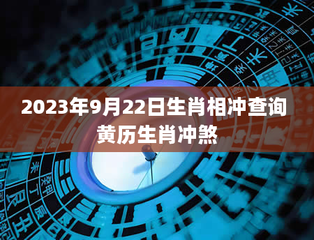 2023年9月22日生肖相冲查询 黄历生肖冲煞