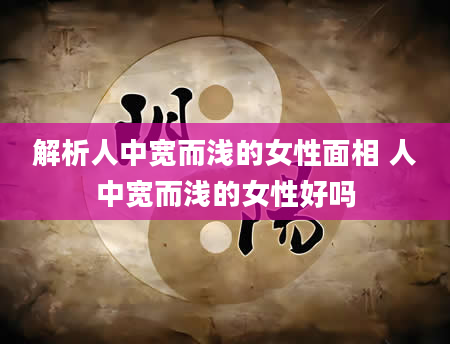 解析人中宽而浅的女性面相 人中宽而浅的女性好吗