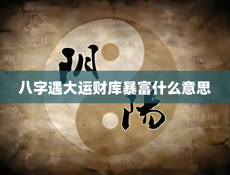 八字遇大运财库暴富什么意思