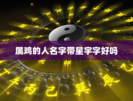 属鸡的人名字带星宇字好吗