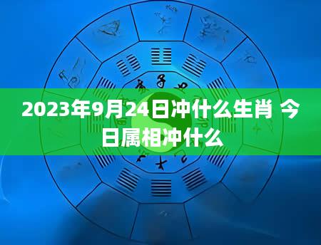 2023年9月24日冲什么生肖 今日属相冲什么