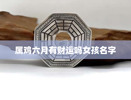 属鸡六月有财运吗女孩名字