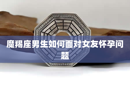 魔羯座男生如何面对女友怀孕问题