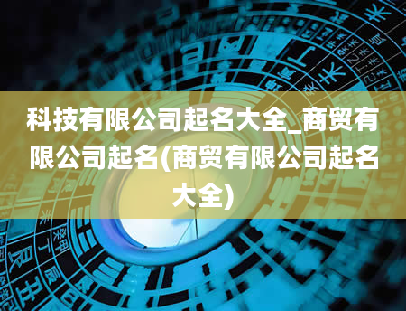 科技有限公司起名大全_商贸有限公司起名(商贸有限公司起名大全)
