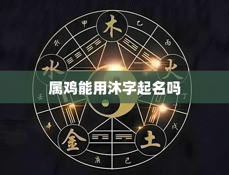 属鸡能用沐字起名吗