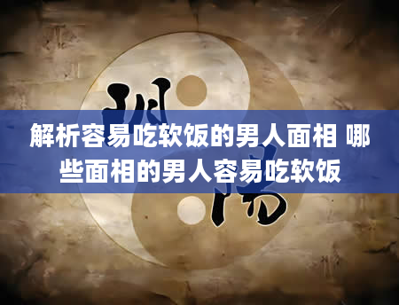 解析容易吃软饭的男人面相 哪些面相的男人容易吃软饭