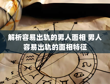 解析容易出轨的男人面相 男人容易出轨的面相特征