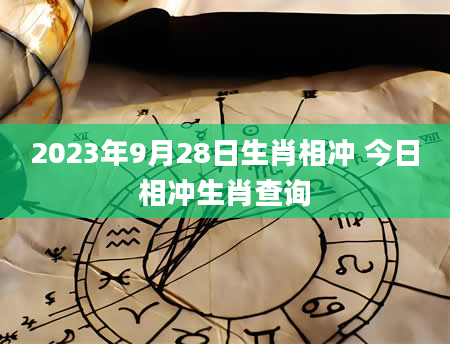 2023年9月28日生肖相冲 今日相冲生肖查询
