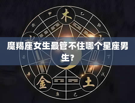 魔羯座女生最管不住哪个星座男生？