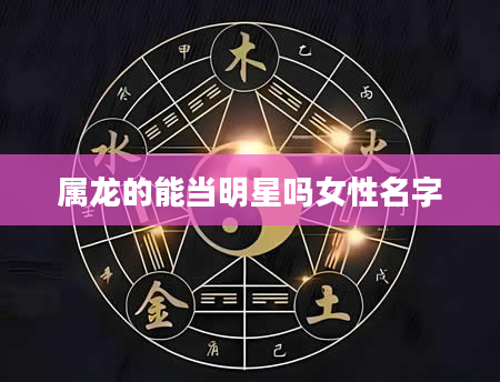 属龙的能当明星吗女性名字