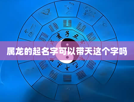 属龙的起名字可以带天这个字吗