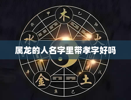 属龙的人名字里带孝字好吗