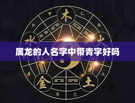 属龙的人名字中带青字好吗
