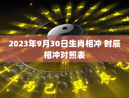 2023年9月30日生肖相冲 时辰相冲对照表