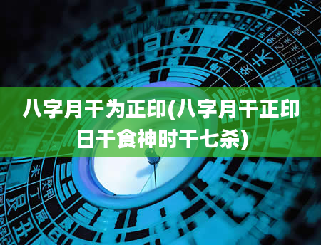 八字月干为正印(八字月干正印日干食神时干七杀)