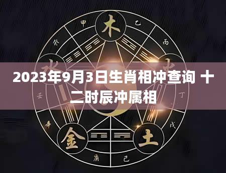 2023年9月3日生肖相冲查询 十二时辰冲属相