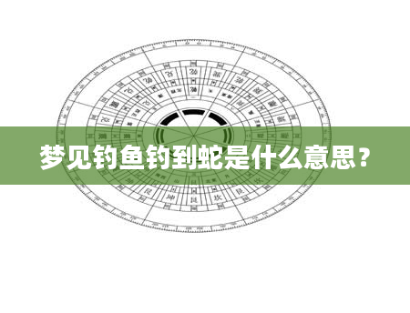 梦见钓鱼钓到蛇是什么意思？