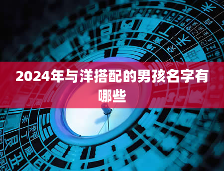 2024年与洋搭配的男孩名字有哪些