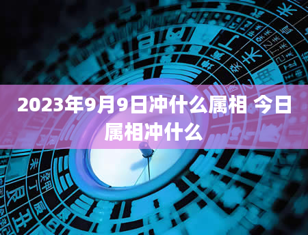 2023年9月9日冲什么属相 今日属相冲什么
