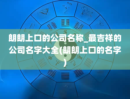 朗朗上口的公司名称_最吉祥的公司名字大全(朗朗上口的名字)