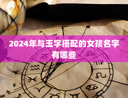 2024年与玉字搭配的女孩名字有哪些
