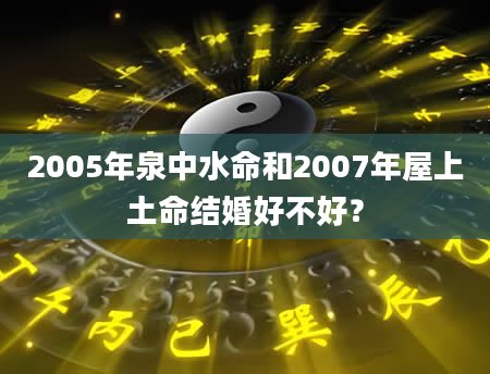 2005年泉中水命和2007年屋上土命结婚好不好？